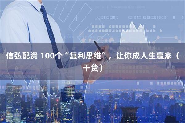信弘配资 100个“复利思维”，让你成人生赢家（干货）