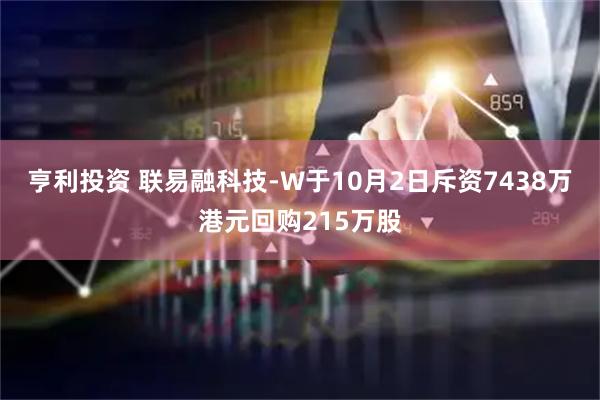 亨利投资 联易融科技-W于10月2日斥资7438万港元回购215万股