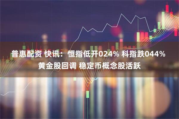 普惠配资 快讯：恒指低开024% 科指跌044% 黄金股回调 稳定币概念股活跃