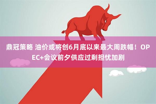 鼎冠策略 油价或将创6月底以来最大周跌幅！OPEC+会议前夕供应过剩担忧加剧