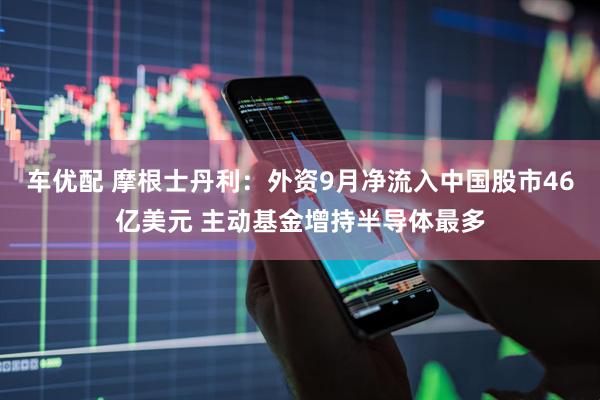 车优配 摩根士丹利：外资9月净流入中国股市46亿美元 主动基金增持半导体最多