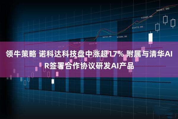 领牛策略 诺科达科技盘中涨超17% 附属与清华AIR签署合作协议研发AI产品