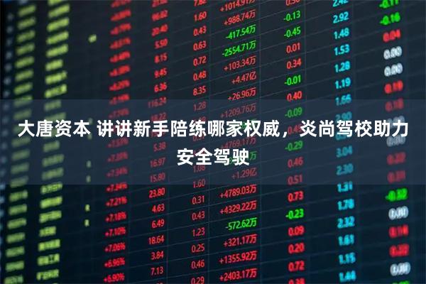 大唐资本 讲讲新手陪练哪家权威，炎尚驾校助力安全驾驶