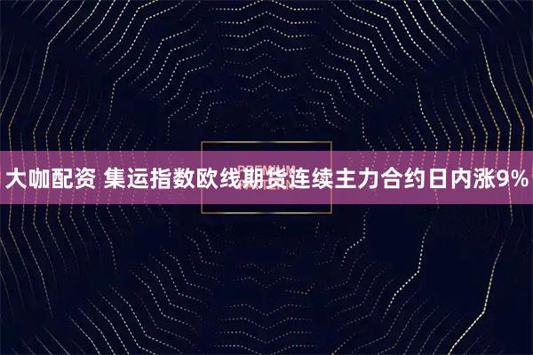 大咖配资 集运指数欧线期货连续主力合约日内涨9%
