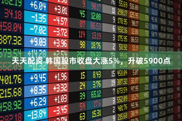 天天配资 韩国股市收盘大涨5%,升破5900点