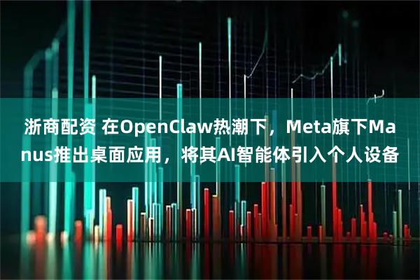 浙商配资 在OpenClaw热潮下，Meta旗下Manus推出桌面应用，将其AI智能体引入个人设备