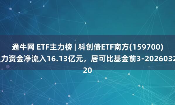 通牛网 ETF主力榜 | 科创债ETF南方(159700)主力资金净流入16.13亿元，居可比基金前3-20260320