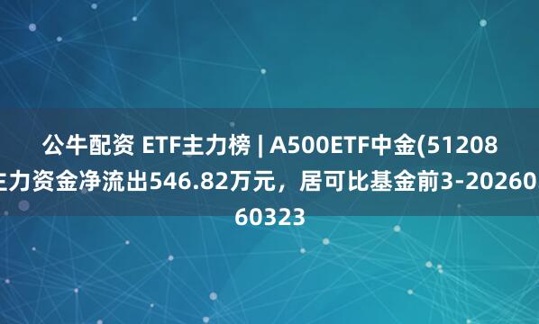 公牛配资 ETF主力榜 | A500ETF中金(512080)主力资金净流出546.82万元，居可比基金前3-20260323