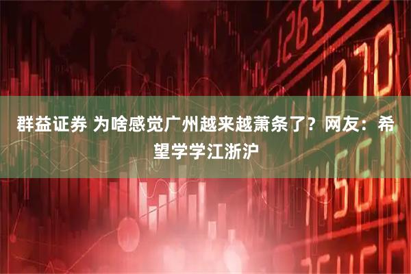 群益证券 为啥感觉广州越来越萧条了？网友：希望学学江浙沪